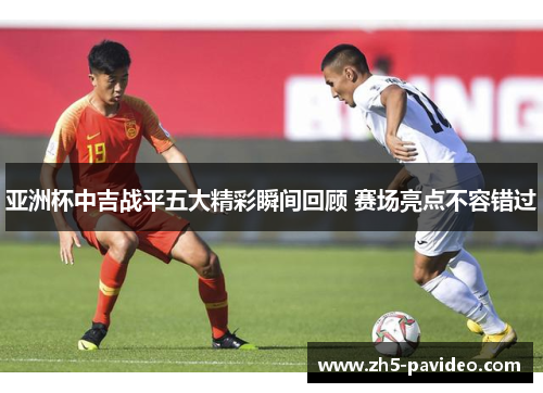 亚洲杯中吉战平五大精彩瞬间回顾 赛场亮点不容错过