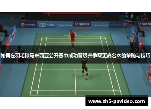 如何在羽毛球马来西亚公开赛中成功晋级并争取更高名次的策略与技巧