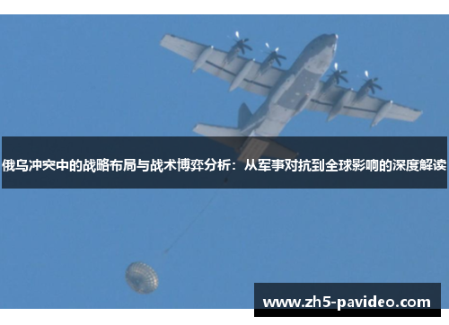 俄乌冲突中的战略布局与战术博弈分析：从军事对抗到全球影响的深度解读
