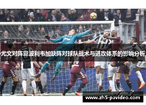 尤文对阵恩波利韦加缺阵对球队战术与进攻体系的影响分析