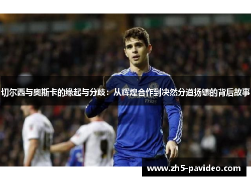 切尔西与奥斯卡的缘起与分歧：从辉煌合作到决然分道扬镳的背后故事