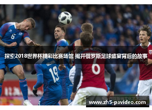 探索2018世界杯精彩比赛场馆 揭开俄罗斯足球盛宴背后的故事