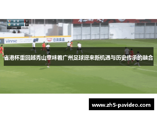 省港杯重回越秀山意味着广州足球迎来新机遇与历史传承的融合