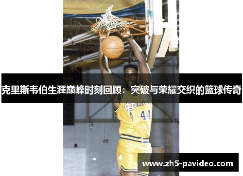 克里斯韦伯生涯巅峰时刻回顾：突破与荣耀交织的篮球传奇