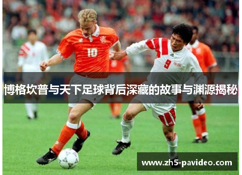 博格坎普与天下足球背后深藏的故事与渊源揭秘