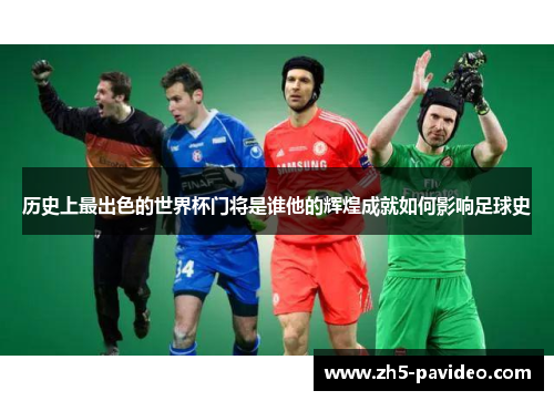 历史上最出色的世界杯门将是谁他的辉煌成就如何影响足球史