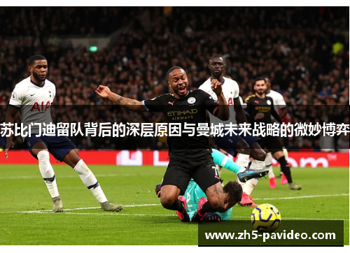 苏比门迪留队背后的深层原因与曼城未来战略的微妙博弈