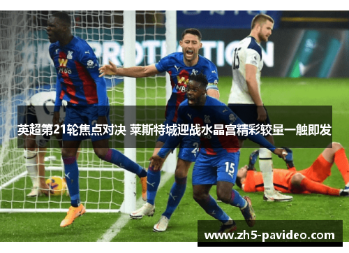 英超第21轮焦点对决 莱斯特城迎战水晶宫精彩较量一触即发