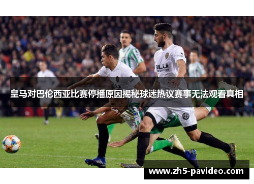 皇马对巴伦西亚比赛停播原因揭秘球迷热议赛事无法观看真相