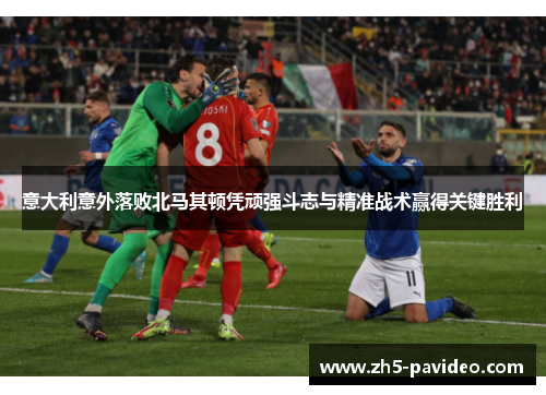 意大利意外落败北马其顿凭顽强斗志与精准战术赢得关键胜利