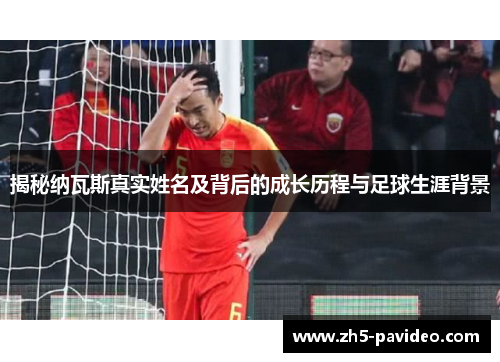 揭秘纳瓦斯真实姓名及背后的成长历程与足球生涯背景