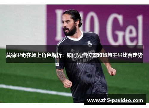 莫德里奇在场上角色解析：如何凭借位置和智慧主导比赛走势