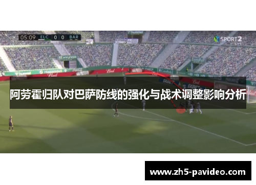 阿劳霍归队对巴萨防线的强化与战术调整影响分析