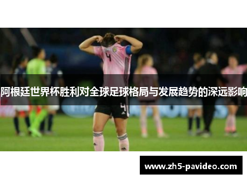 阿根廷世界杯胜利对全球足球格局与发展趋势的深远影响