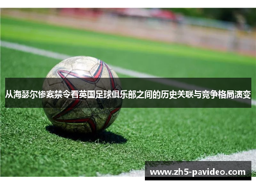 从海瑟尔惨案禁令看英国足球俱乐部之间的历史关联与竞争格局演变