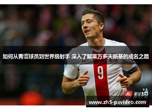 如何从青涩球员到世界级射手 深入了解莱万多夫斯基的成名之路