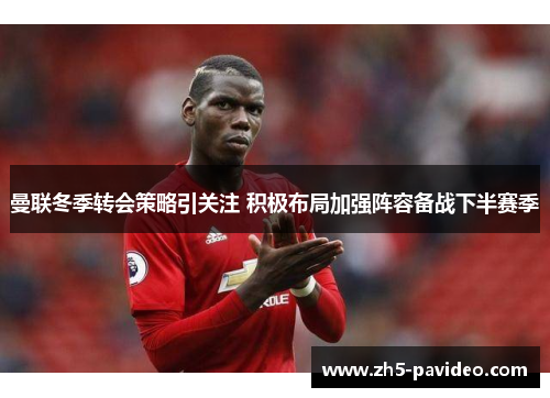 曼联冬季转会策略引关注 积极布局加强阵容备战下半赛季