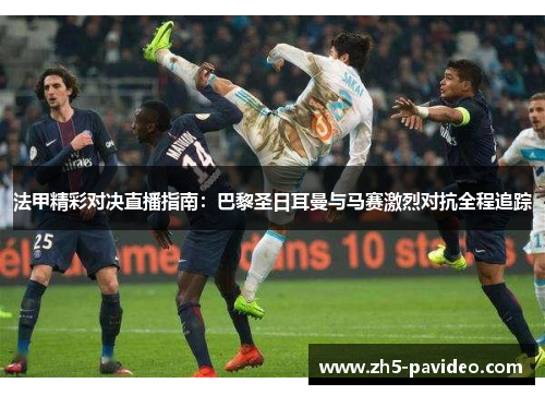 法甲精彩对决直播指南：巴黎圣日耳曼与马赛激烈对抗全程追踪