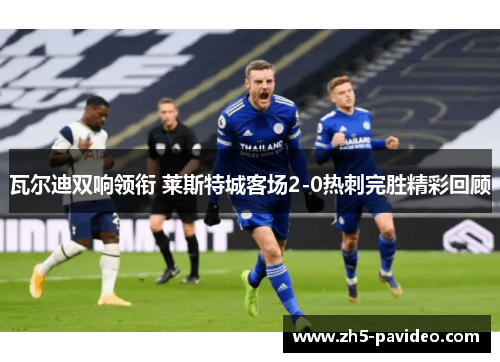 瓦尔迪双响领衔 莱斯特城客场2-0热刺完胜精彩回顾