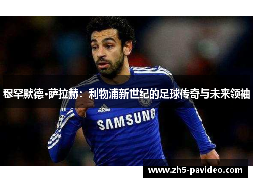 穆罕默德·萨拉赫：利物浦新世纪的足球传奇与未来领袖