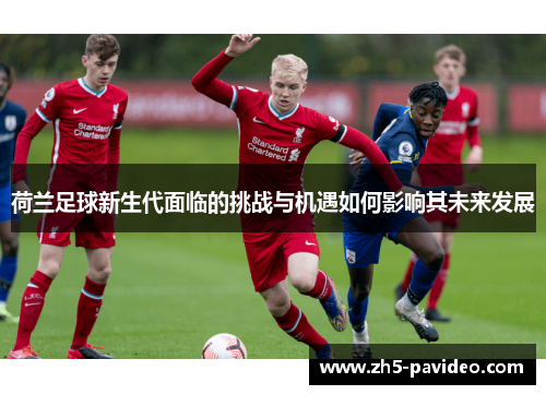 荷兰足球新生代面临的挑战与机遇如何影响其未来发展