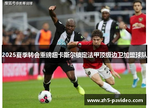 2025夏季转会重磅纽卡斯尔锁定法甲顶级边卫加盟球队