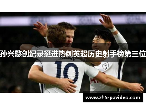 孙兴慜创纪录挺进热刺英超历史射手榜第三位