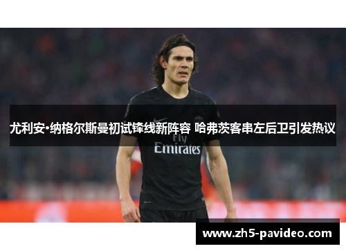 尤利安·纳格尔斯曼初试锋线新阵容 哈弗茨客串左后卫引发热议