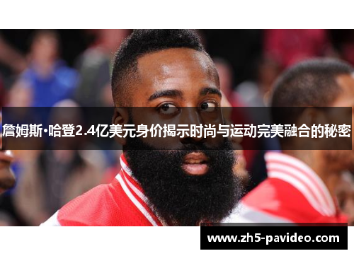 詹姆斯·哈登2.4亿美元身价揭示时尚与运动完美融合的秘密