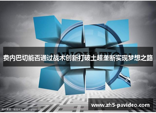 费内巴切能否通过战术创新打破土超垄断实现梦想之路