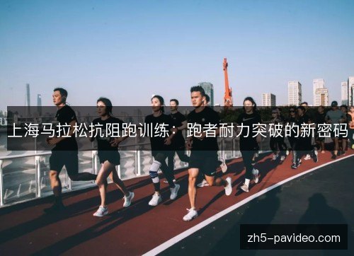 上海马拉松抗阻跑训练：跑者耐力突破的新密码